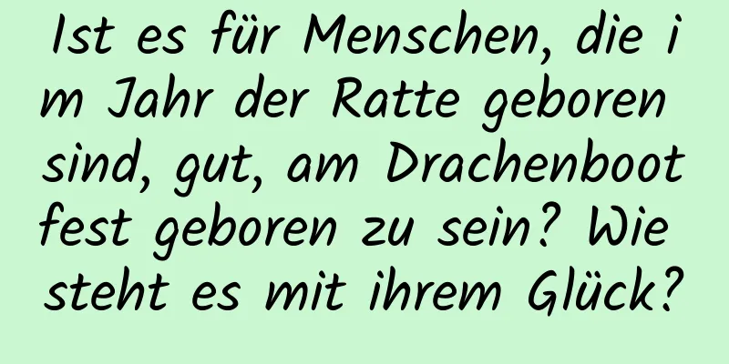 Ist es für Menschen, die im Jahr der Ratte geboren sind, gut, am Drachenbootfest geboren zu sein? Wie steht es mit ihrem Glück?