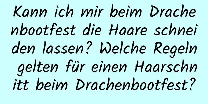 Kann ich mir beim Drachenbootfest die Haare schneiden lassen? Welche Regeln gelten für einen Haarschnitt beim Drachenbootfest?