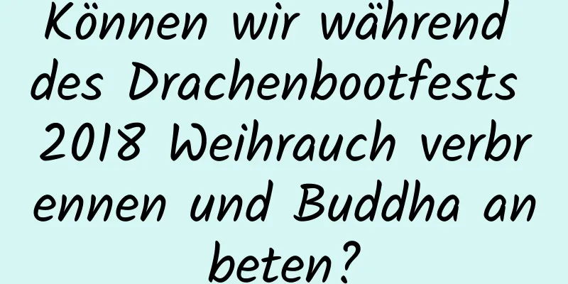 Können wir während des Drachenbootfests 2018 Weihrauch verbrennen und Buddha anbeten?