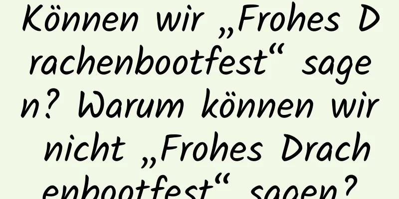 Können wir „Frohes Drachenbootfest“ sagen? Warum können wir nicht „Frohes Drachenbootfest“ sagen?