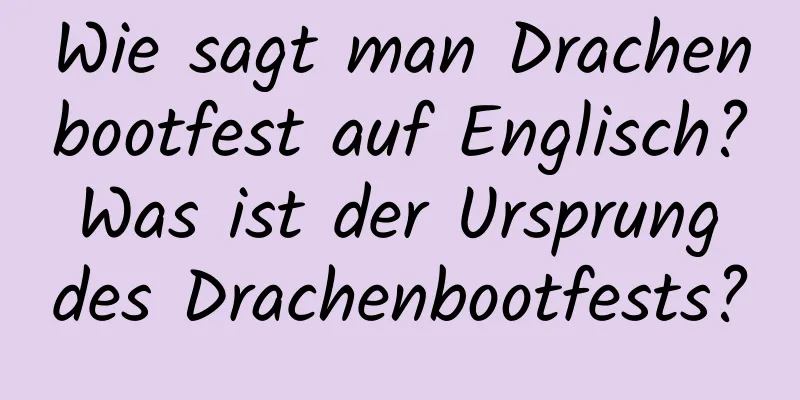 Wie sagt man Drachenbootfest auf Englisch? Was ist der Ursprung des Drachenbootfests?