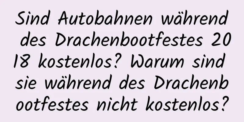 Sind Autobahnen während des Drachenbootfestes 2018 kostenlos? Warum sind sie während des Drachenbootfestes nicht kostenlos?