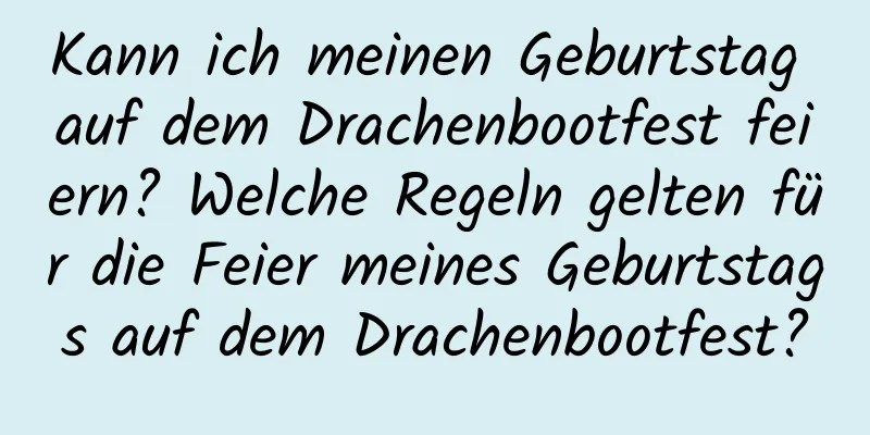 Kann ich meinen Geburtstag auf dem Drachenbootfest feiern? Welche Regeln gelten für die Feier meines Geburtstags auf dem Drachenbootfest?