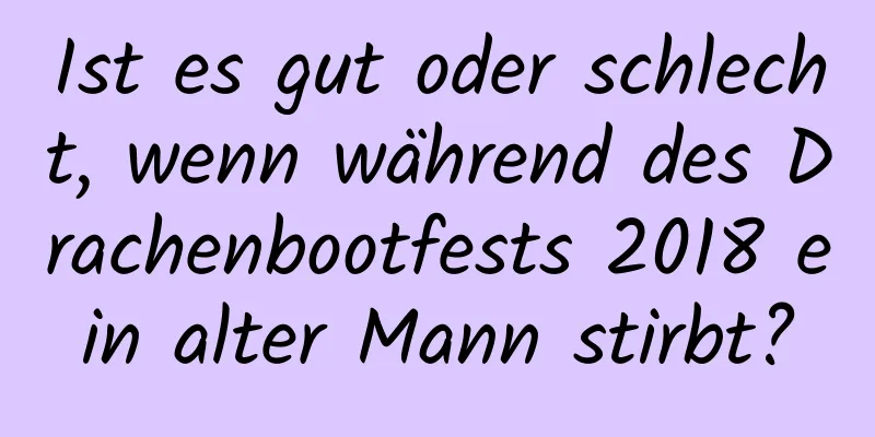 Ist es gut oder schlecht, wenn während des Drachenbootfests 2018 ein alter Mann stirbt?