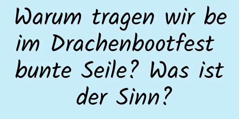 Warum tragen wir beim Drachenbootfest bunte Seile? Was ist der Sinn?