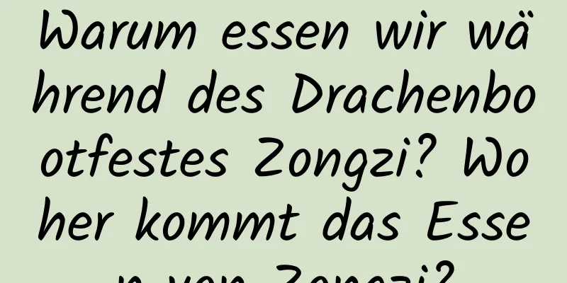 Warum essen wir während des Drachenbootfestes Zongzi? Woher kommt das Essen von Zongzi?