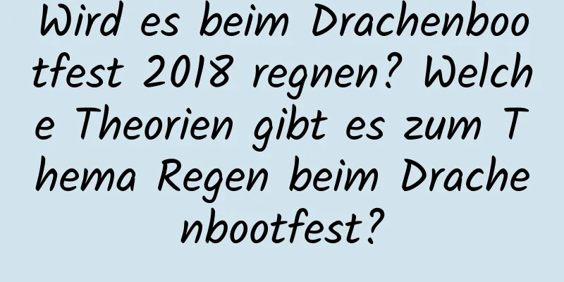 Wird es beim Drachenbootfest 2018 regnen? Welche Theorien gibt es zum Thema Regen beim Drachenbootfest?