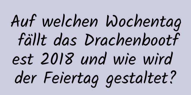 Auf welchen Wochentag fällt das Drachenbootfest 2018 und wie wird der Feiertag gestaltet?