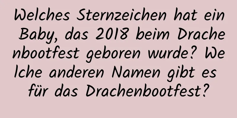 Welches Sternzeichen hat ein Baby, das 2018 beim Drachenbootfest geboren wurde? Welche anderen Namen gibt es für das Drachenbootfest?