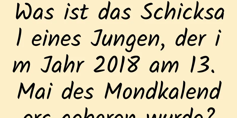 Was ist das Schicksal eines Jungen, der im Jahr 2018 am 13. Mai des Mondkalenders geboren wurde?