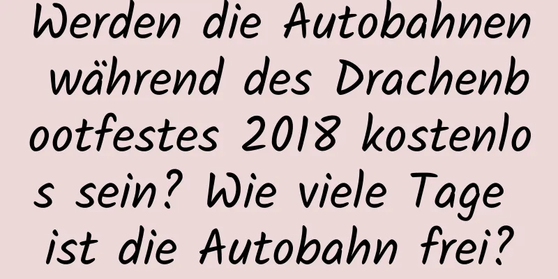 Werden die Autobahnen während des Drachenbootfestes 2018 kostenlos sein? Wie viele Tage ist die Autobahn frei?