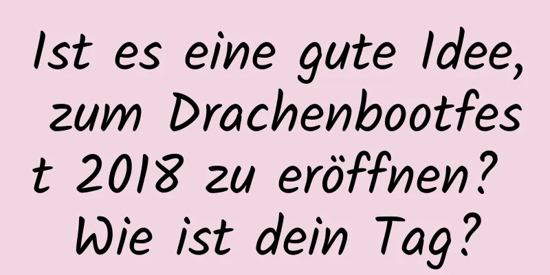 Ist es eine gute Idee, zum Drachenbootfest 2018 zu eröffnen? Wie ist dein Tag?