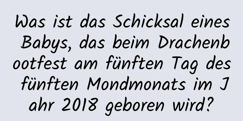 Was ist das Schicksal eines Babys, das beim Drachenbootfest am fünften Tag des fünften Mondmonats im Jahr 2018 geboren wird?