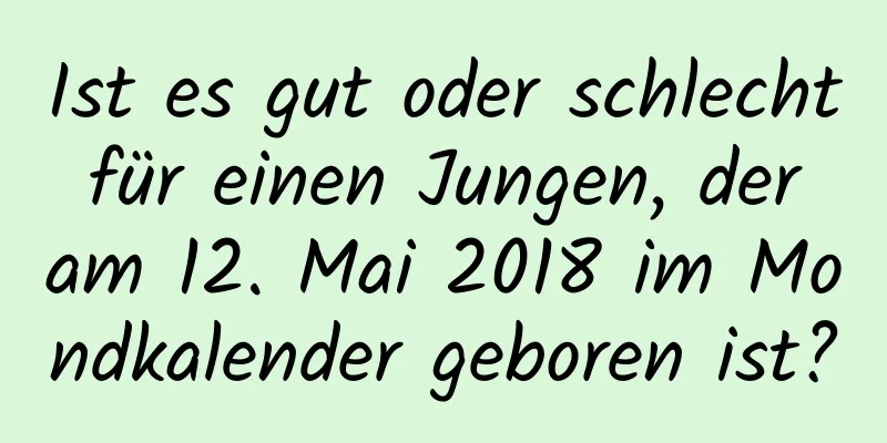 Ist es gut oder schlecht für einen Jungen, der am 12. Mai 2018 im Mondkalender geboren ist?