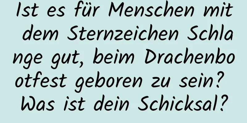 Ist es für Menschen mit dem Sternzeichen Schlange gut, beim Drachenbootfest geboren zu sein? Was ist dein Schicksal?