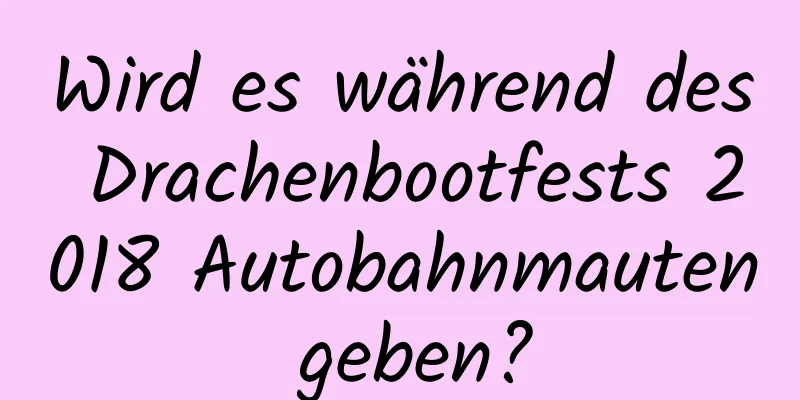 Wird es während des Drachenbootfests 2018 Autobahnmauten geben?