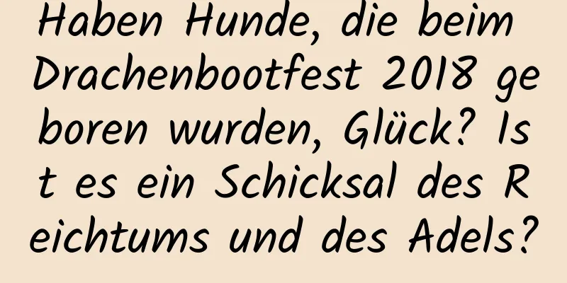 Haben Hunde, die beim Drachenbootfest 2018 geboren wurden, Glück? Ist es ein Schicksal des Reichtums und des Adels?