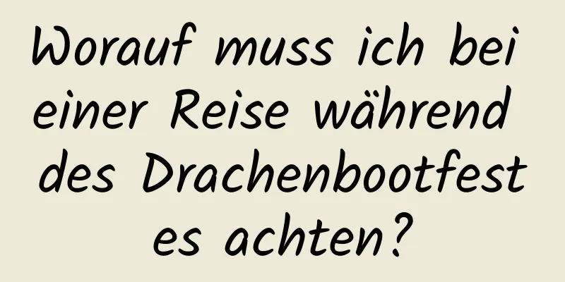 Worauf muss ich bei einer Reise während des Drachenbootfestes achten?