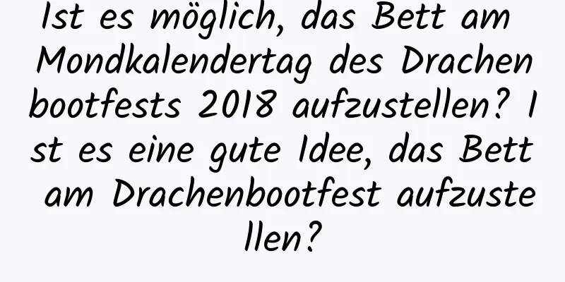 Ist es möglich, das Bett am Mondkalendertag des Drachenbootfests 2018 aufzustellen? Ist es eine gute Idee, das Bett am Drachenbootfest aufzustellen?