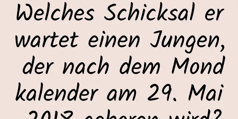 Welches Schicksal erwartet einen Jungen, der nach dem Mondkalender am 29. Mai 2018 geboren wird?