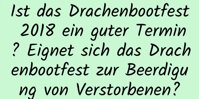 Ist das Drachenbootfest 2018 ein guter Termin? Eignet sich das Drachenbootfest zur Beerdigung von Verstorbenen?