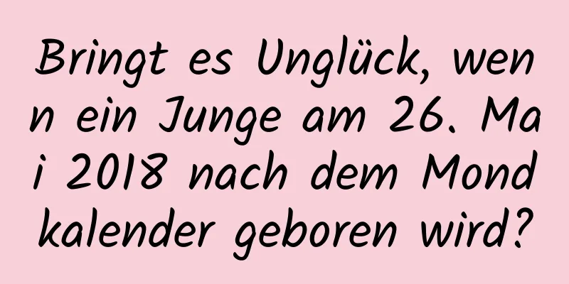 Bringt es Unglück, wenn ein Junge am 26. Mai 2018 nach dem Mondkalender geboren wird?