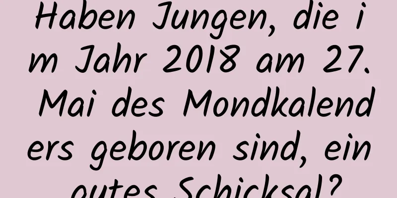 Haben Jungen, die im Jahr 2018 am 27. Mai des Mondkalenders geboren sind, ein gutes Schicksal?