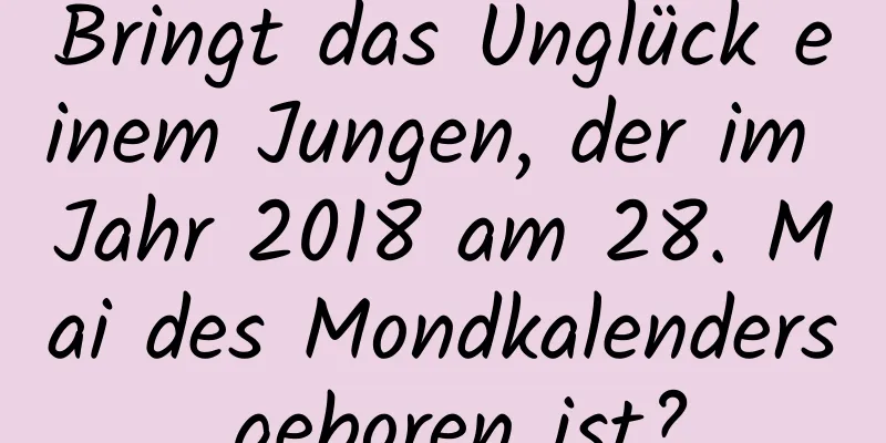 Bringt das Unglück einem Jungen, der im Jahr 2018 am 28. Mai des Mondkalenders geboren ist?