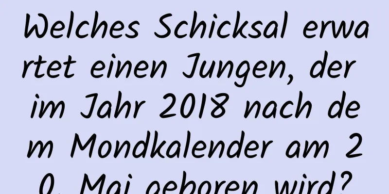 Welches Schicksal erwartet einen Jungen, der im Jahr 2018 nach dem Mondkalender am 20. Mai geboren wird?