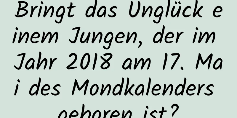 Bringt das Unglück einem Jungen, der im Jahr 2018 am 17. Mai des Mondkalenders geboren ist?