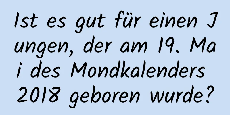 Ist es gut für einen Jungen, der am 19. Mai des Mondkalenders 2018 geboren wurde?