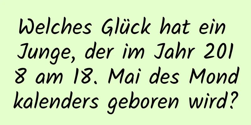 Welches Glück hat ein Junge, der im Jahr 2018 am 18. Mai des Mondkalenders geboren wird?