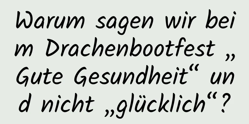 Warum sagen wir beim Drachenbootfest „Gute Gesundheit“ und nicht „glücklich“?