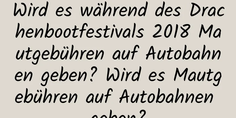 Wird es während des Drachenbootfestivals 2018 Mautgebühren auf Autobahnen geben? Wird es Mautgebühren auf Autobahnen geben?