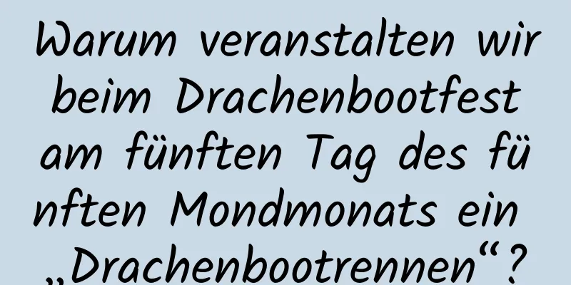 Warum veranstalten wir beim Drachenbootfest am fünften Tag des fünften Mondmonats ein „Drachenbootrennen“?