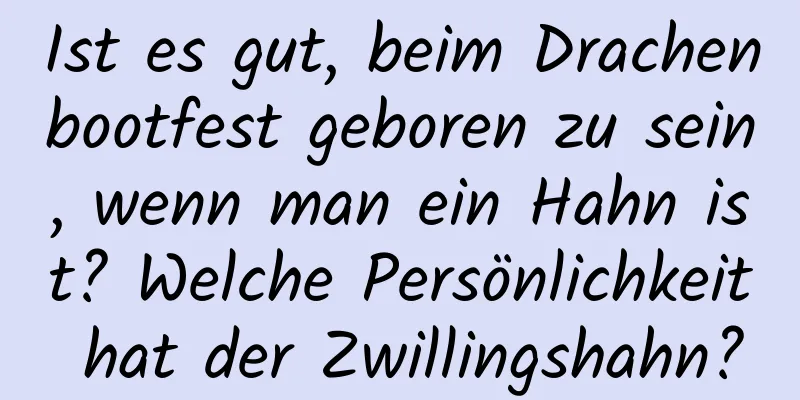 Ist es gut, beim Drachenbootfest geboren zu sein, wenn man ein Hahn ist? Welche Persönlichkeit hat der Zwillingshahn?