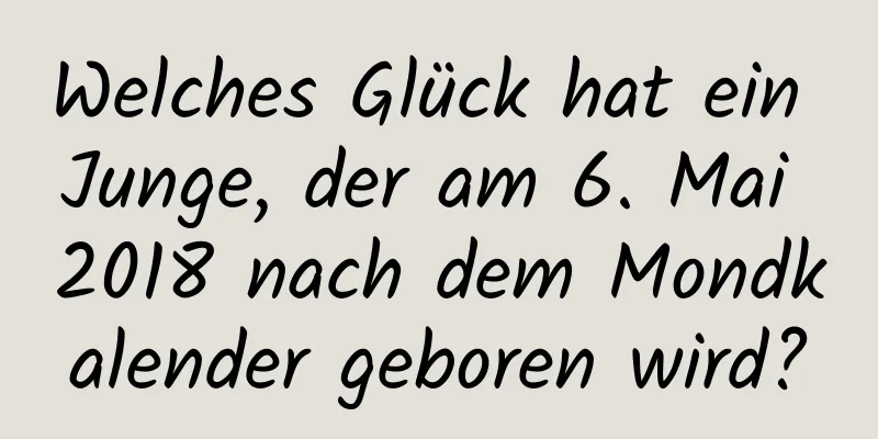 Welches Glück hat ein Junge, der am 6. Mai 2018 nach dem Mondkalender geboren wird?