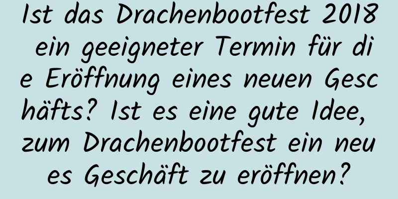 Ist das Drachenbootfest 2018 ein geeigneter Termin für die Eröffnung eines neuen Geschäfts? Ist es eine gute Idee, zum Drachenbootfest ein neues Geschäft zu eröffnen?