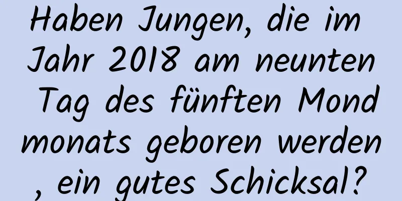 Haben Jungen, die im Jahr 2018 am neunten Tag des fünften Mondmonats geboren werden, ein gutes Schicksal?