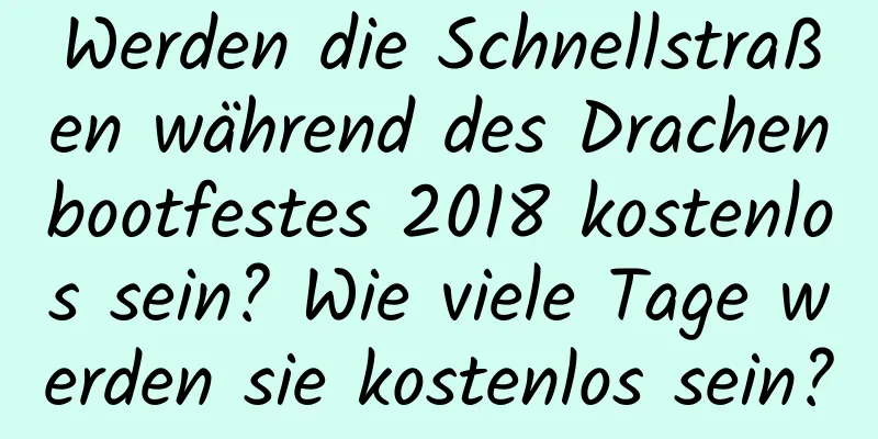 Werden die Schnellstraßen während des Drachenbootfestes 2018 kostenlos sein? Wie viele Tage werden sie kostenlos sein?