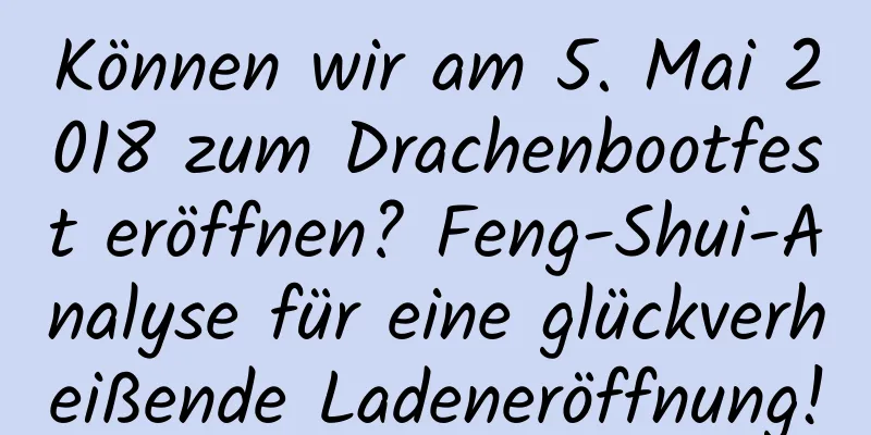 Können wir am 5. Mai 2018 zum Drachenbootfest eröffnen? Feng-Shui-Analyse für eine glückverheißende Ladeneröffnung!