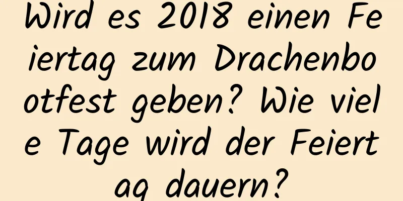 Wird es 2018 einen Feiertag zum Drachenbootfest geben? Wie viele Tage wird der Feiertag dauern?