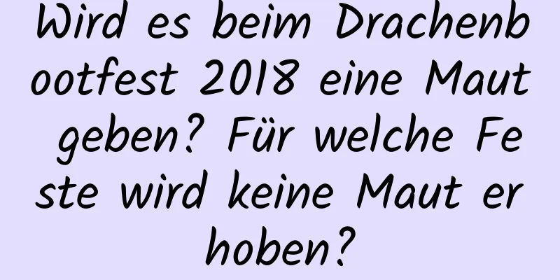 Wird es beim Drachenbootfest 2018 eine Maut geben? Für welche Feste wird keine Maut erhoben?