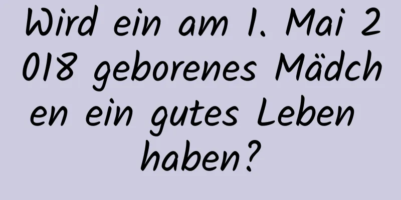 Wird ein am 1. Mai 2018 geborenes Mädchen ein gutes Leben haben?