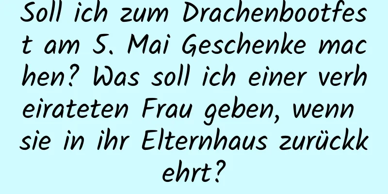 Soll ich zum Drachenbootfest am 5. Mai Geschenke machen? Was soll ich einer verheirateten Frau geben, wenn sie in ihr Elternhaus zurückkehrt?