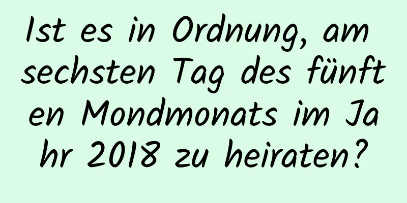 Ist es in Ordnung, am sechsten Tag des fünften Mondmonats im Jahr 2018 zu heiraten?