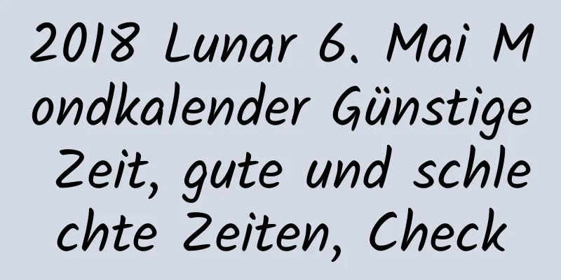 2018 Lunar 6. Mai Mondkalender Günstige Zeit, gute und schlechte Zeiten, Check