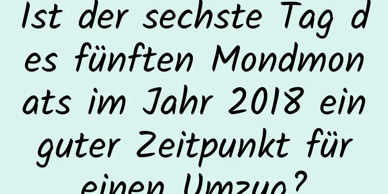 Ist der sechste Tag des fünften Mondmonats im Jahr 2018 ein guter Zeitpunkt für einen Umzug?