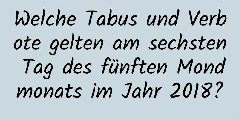 Welche Tabus und Verbote gelten am sechsten Tag des fünften Mondmonats im Jahr 2018?