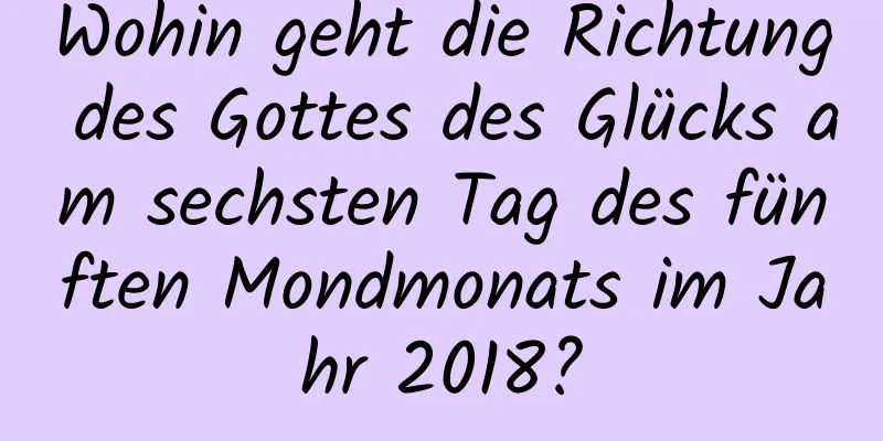 Wohin geht die Richtung des Gottes des Glücks am sechsten Tag des fünften Mondmonats im Jahr 2018?